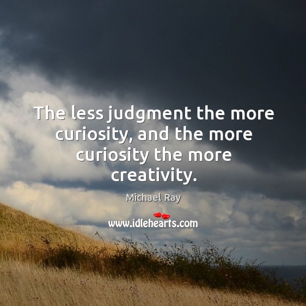 The less judgment the more curiosity, and the more curiosity the more creativity. Michael Ray Picture Quote