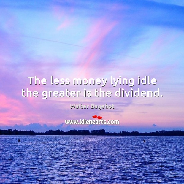 The less money lying idle the greater is the dividend. Walter Bagehot Picture Quote