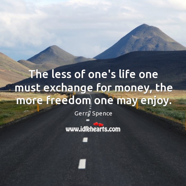 The less of one’s life one must exchange for money, the more freedom one may enjoy. Image