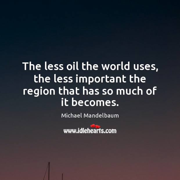 The less oil the world uses, the less important the region that has so much of it becomes. Michael Mandelbaum Picture Quote