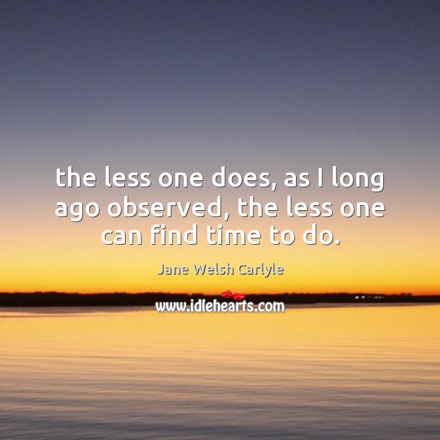 The less one does, as I long ago observed, the less one can find time to do. Jane Welsh Carlyle Picture Quote