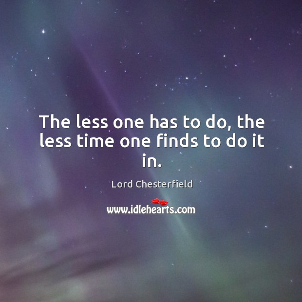 The less one has to do, the less time one finds to do it in. Lord Chesterfield Picture Quote