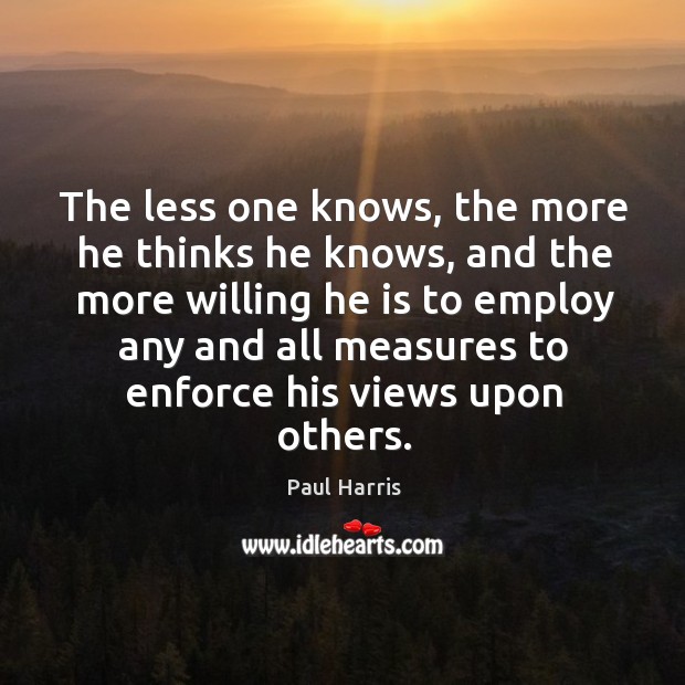 The less one knows, the more he thinks he knows Paul Harris Picture Quote