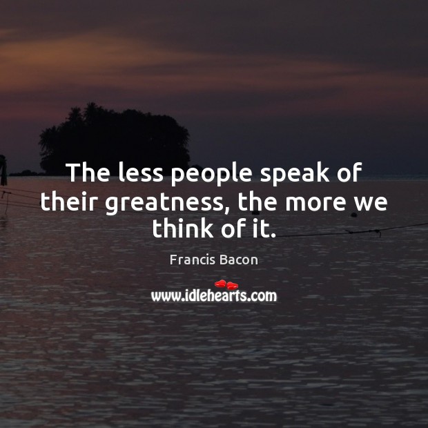 The less people speak of their greatness, the more we think of it. Francis Bacon Picture Quote