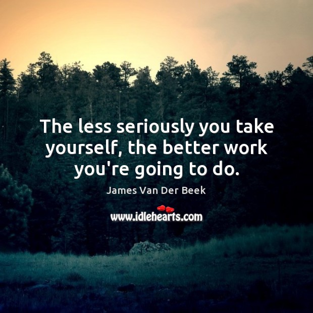 The less seriously you take yourself, the better work you’re going to do. James Van Der Beek Picture Quote