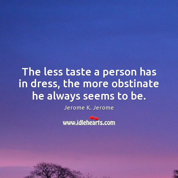 The less taste a person has in dress, the more obstinate he always seems to be. Jerome K. Jerome Picture Quote