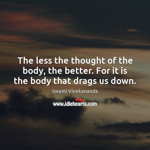 The less the thought of the body, the better. For it is the body that drags us down. Swami Vivekananda Picture Quote