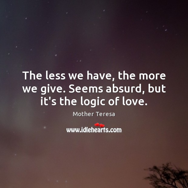 The less we have, the more we give. Seems absurd, but it’s the logic of love. Mother Teresa Picture Quote
