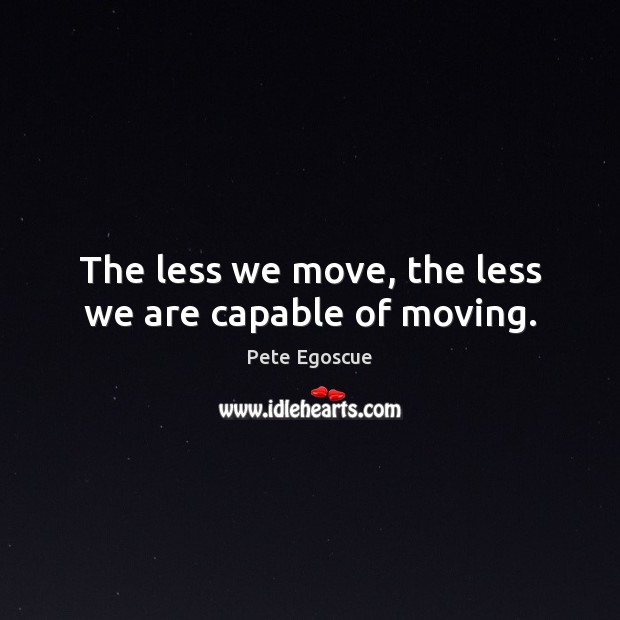 The less we move, the less we are capable of moving. Pete Egoscue Picture Quote