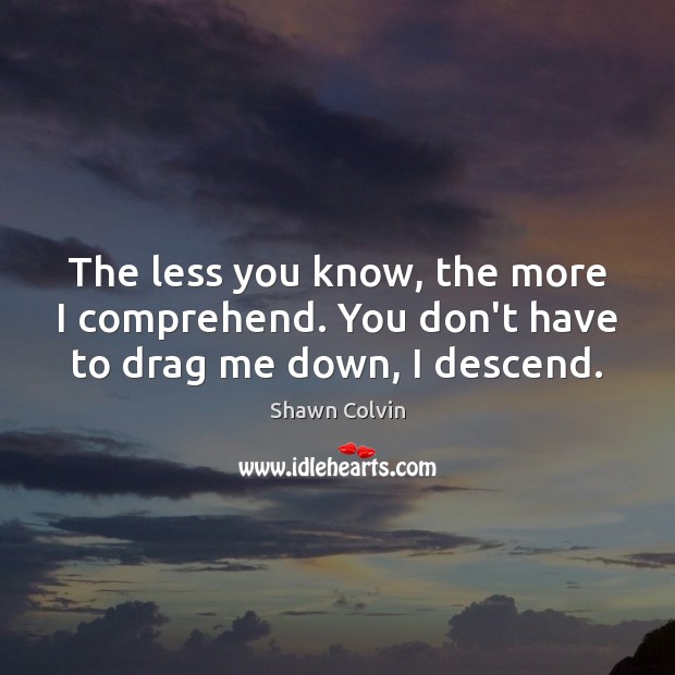 The less you know, the more I comprehend. You don’t have to drag me down, I descend. Image