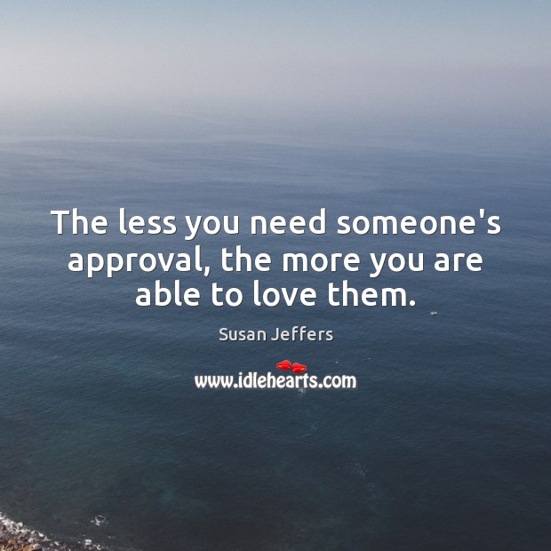 The less you need someone’s approval, the more you are able to love them. Susan Jeffers Picture Quote