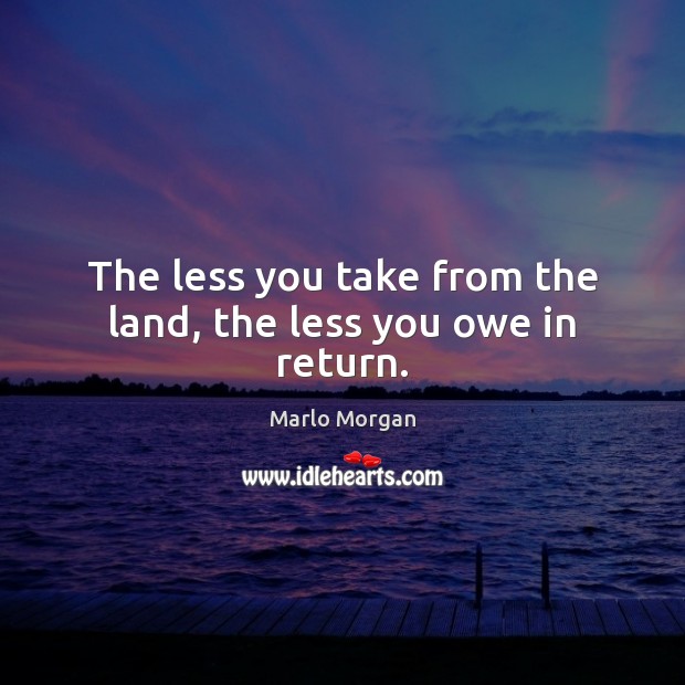 The less you take from the land, the less you owe in return. Marlo Morgan Picture Quote