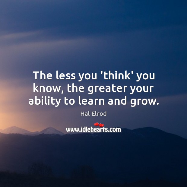 The less you ‘think’ you know, the greater your ability to learn and grow. Hal Elrod Picture Quote