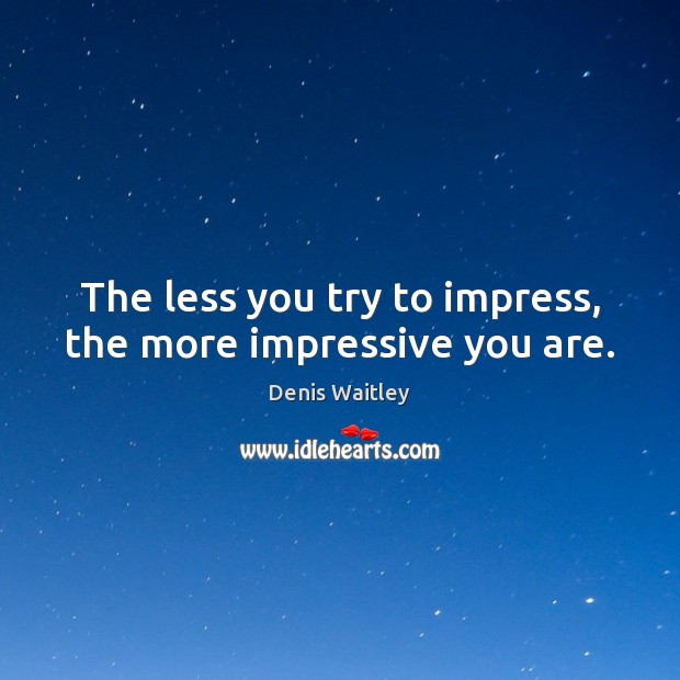 The less you try to impress, the more impressive you are. Denis Waitley Picture Quote