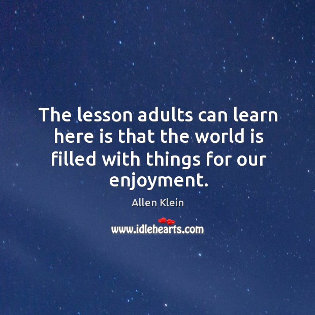 The lesson adults can learn here is that the world is filled with things for our enjoyment. Allen Klein Picture Quote