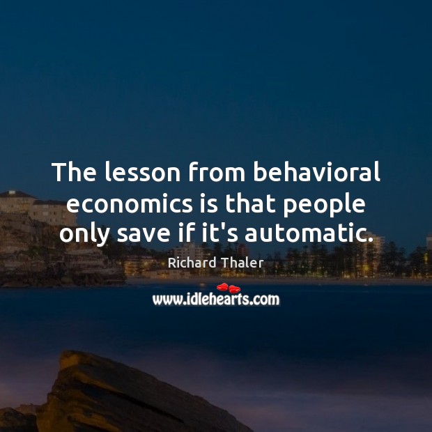 The lesson from behavioral economics is that people only save if it’s automatic. Richard Thaler Picture Quote