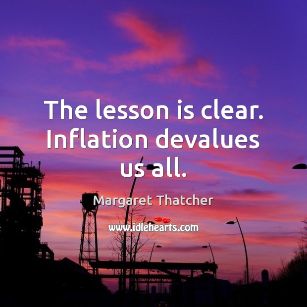The lesson is clear. Inflation devalues us all. Margaret Thatcher Picture Quote