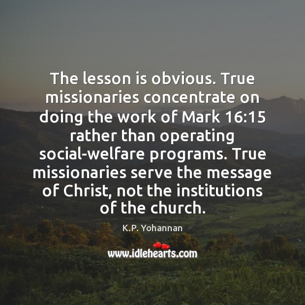 The lesson is obvious. True missionaries concentrate on doing the work of K.P. Yohannan Picture Quote