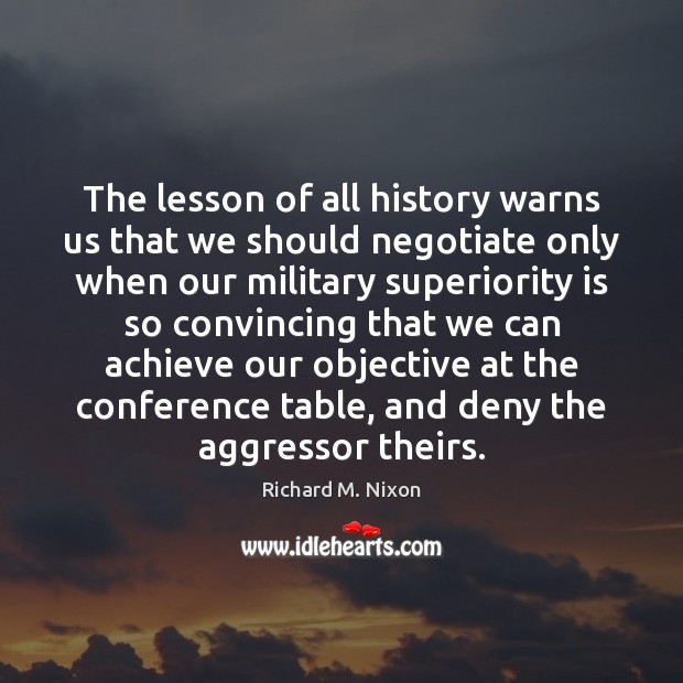 The lesson of all history warns us that we should negotiate only Richard M. Nixon Picture Quote
