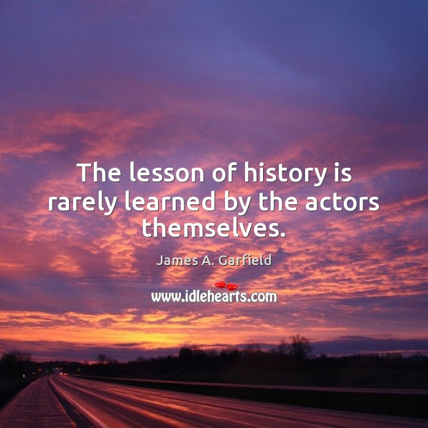 The lesson of history is rarely learned by the actors themselves. James A. Garfield Picture Quote