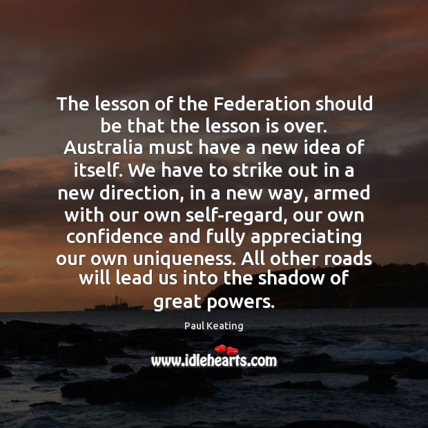 The lesson of the Federation should be that the lesson is over. Paul Keating Picture Quote