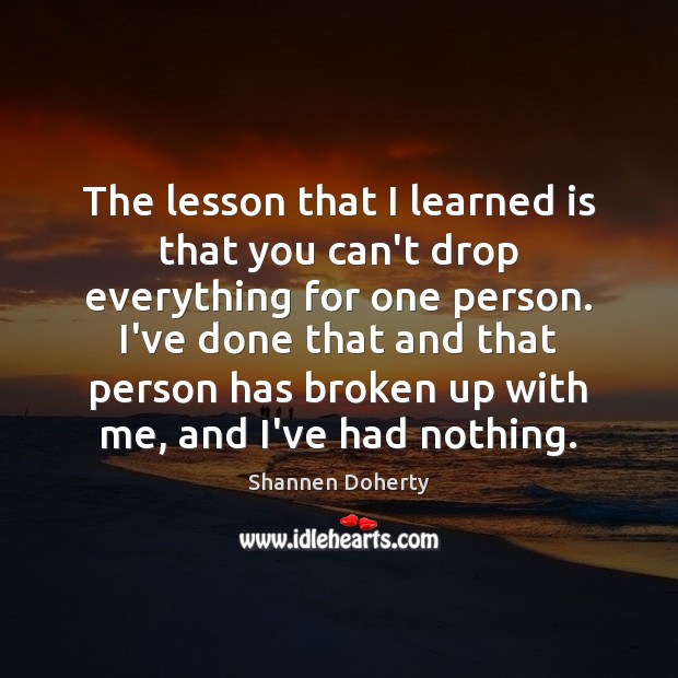 The lesson that I learned is that you can’t drop everything for Shannen Doherty Picture Quote