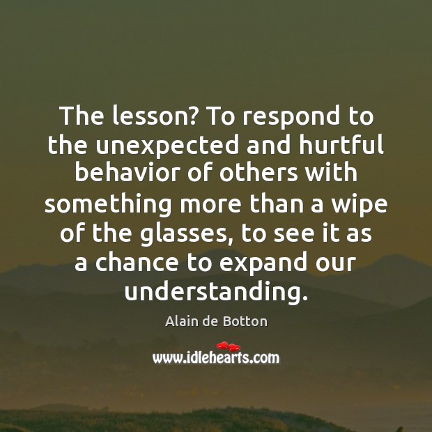 The lesson? To respond to the unexpected and hurtful behavior of others Alain de Botton Picture Quote