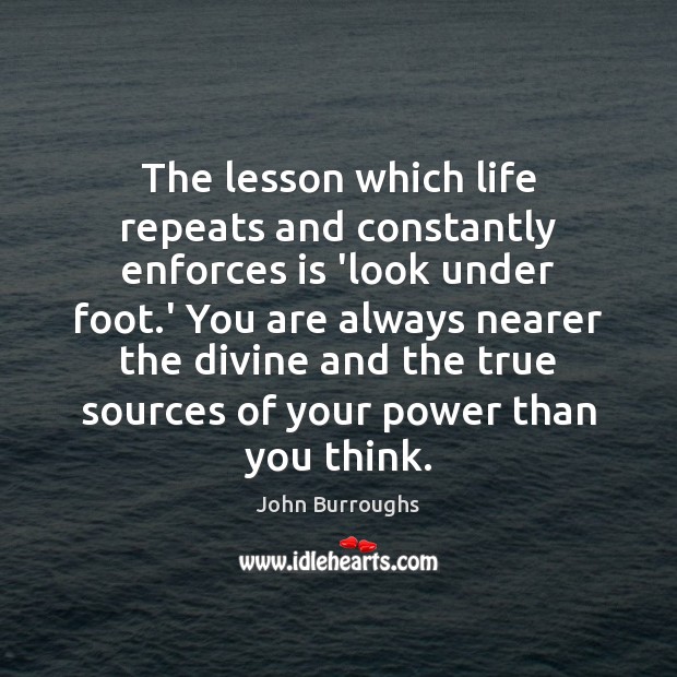 The lesson which life repeats and constantly enforces is ‘look under foot. John Burroughs Picture Quote