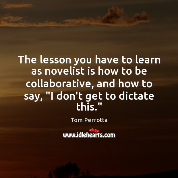 The lesson you have to learn as novelist is how to be Tom Perrotta Picture Quote