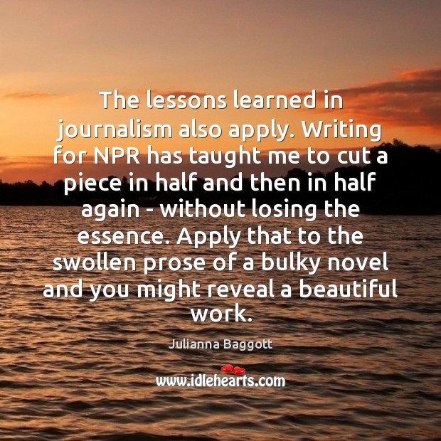 The lessons learned in journalism also apply. Writing for NPR has taught Julianna Baggott Picture Quote