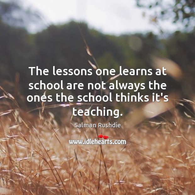 The lessons one learns at school are not always the ones the school thinks it’s teaching. Salman Rushdie Picture Quote