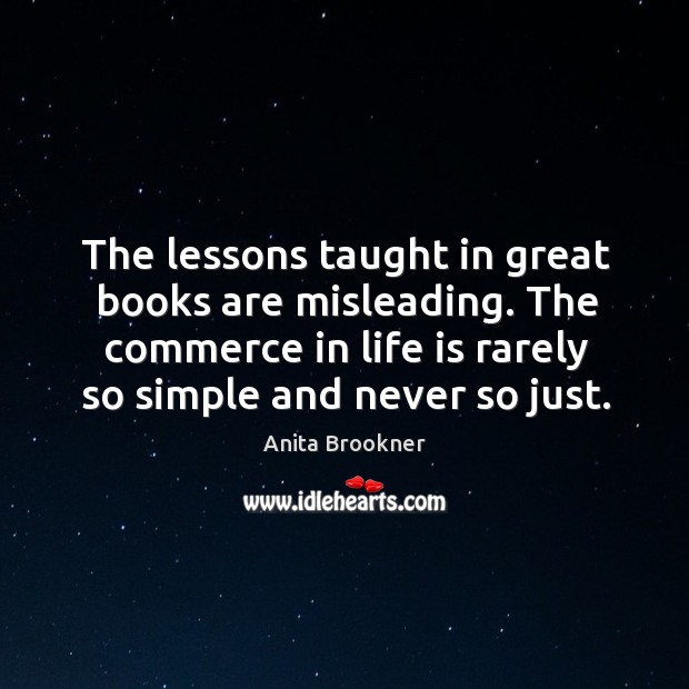 The lessons taught in great books are misleading. The commerce in life is rarely so simple and never so just. Image