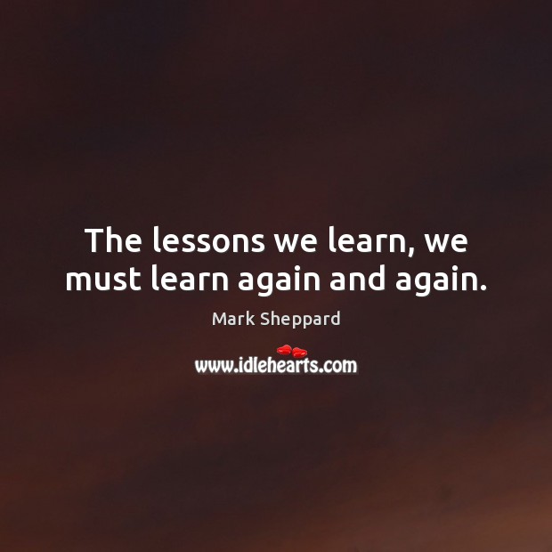 The lessons we learn, we must learn again and again. Mark Sheppard Picture Quote