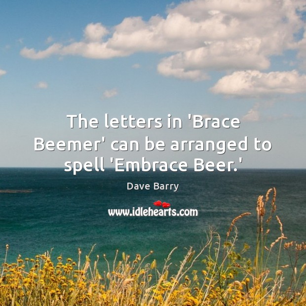 The letters in ‘Brace Beemer’ can be arranged to spell ‘Embrace Beer.’ Image