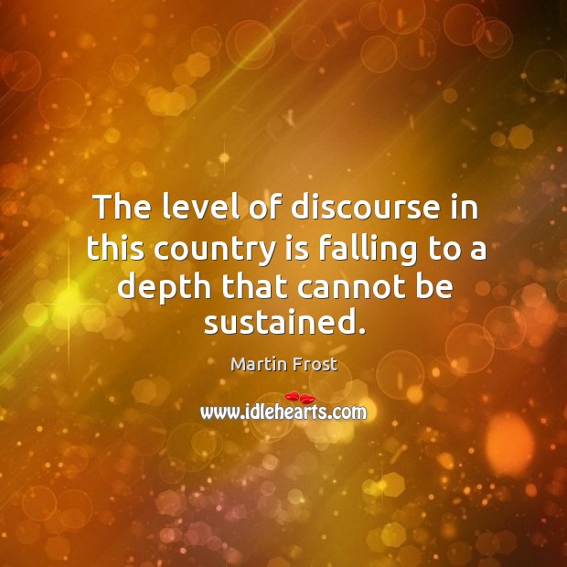 The level of discourse in this country is falling to a depth that cannot be sustained. Martin Frost Picture Quote