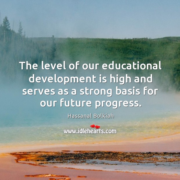 The level of our educational development is high and serves as a strong basis for our future progress. Hassanal Bolkiah Picture Quote
