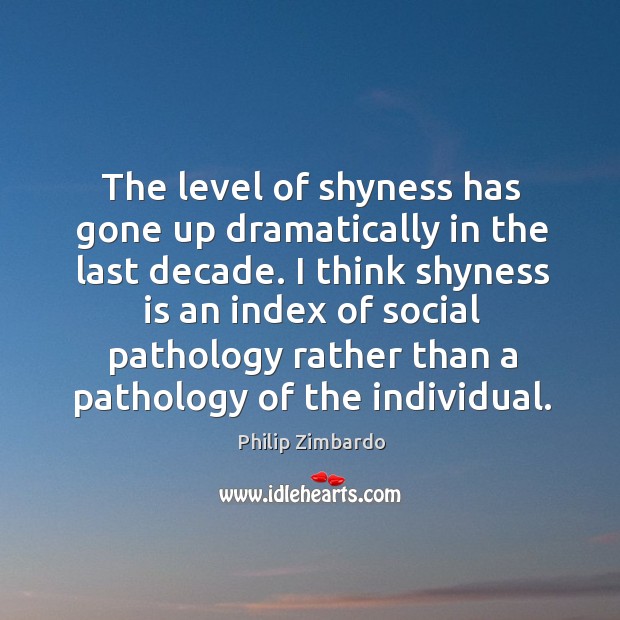 The level of shyness has gone up dramatically in the last decade. Philip Zimbardo Picture Quote