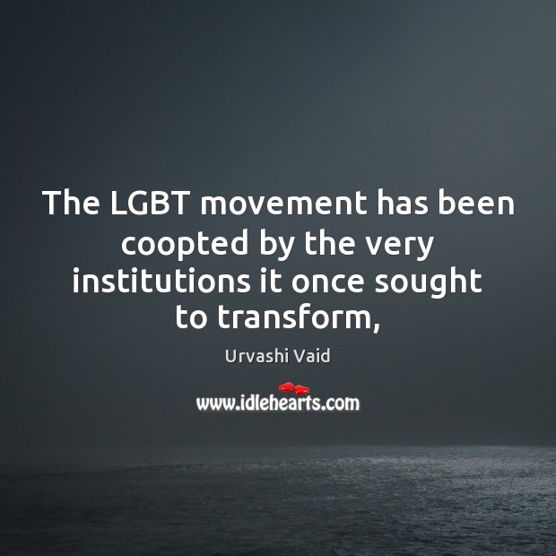 The LGBT movement has been coopted by the very institutions it once sought to transform, Urvashi Vaid Picture Quote