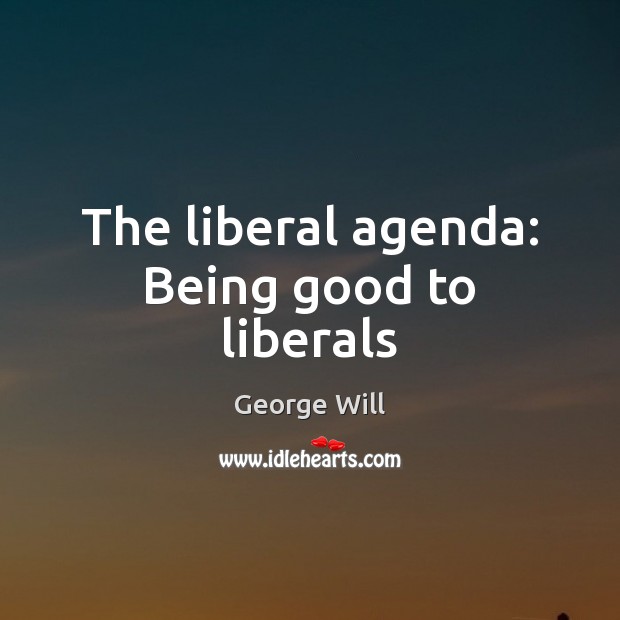 The liberal agenda: Being good to liberals George Will Picture Quote