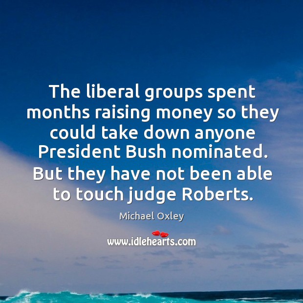 The liberal groups spent months raising money so they could take down anyone president bush nominated. Michael Oxley Picture Quote