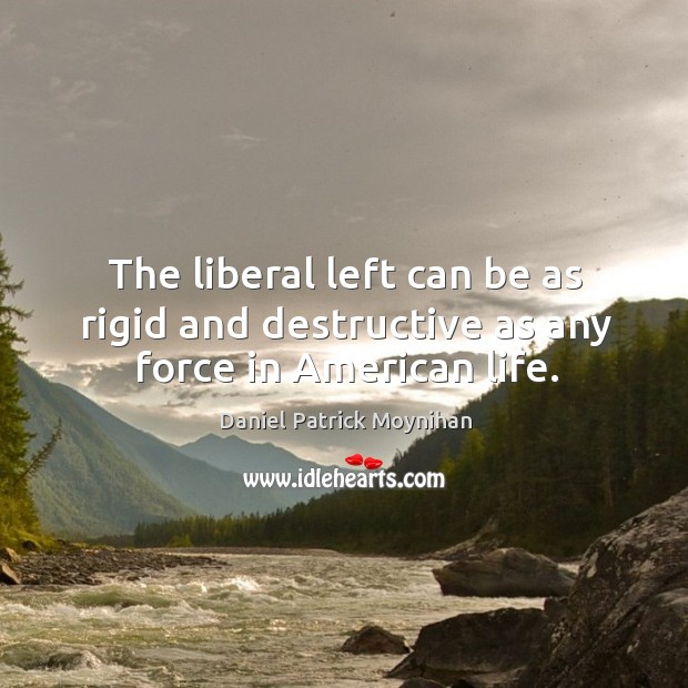 The liberal left can be as rigid and destructive as any force in american life. Daniel Patrick Moynihan Picture Quote
