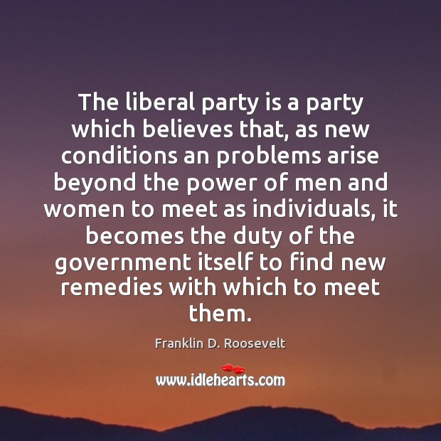 The liberal party is a party which believes that, as new conditions Franklin D. Roosevelt Picture Quote