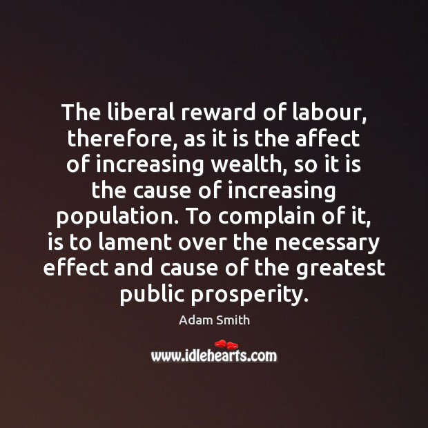 The liberal reward of labour, therefore, as it is the affect of Adam Smith Picture Quote