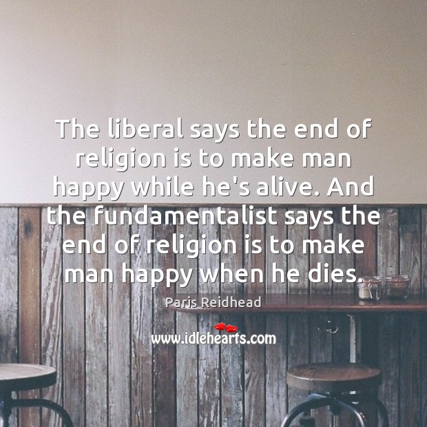 The liberal says the end of religion is to make man happy Paris Reidhead Picture Quote