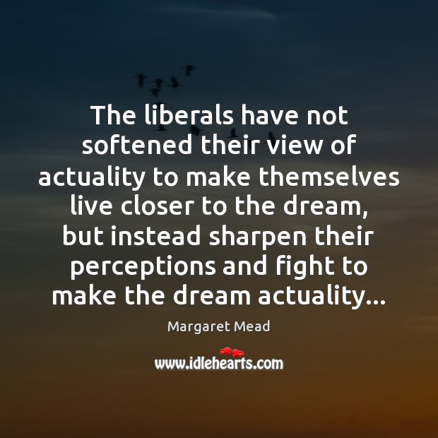 The liberals have not softened their view of actuality to make themselves Margaret Mead Picture Quote