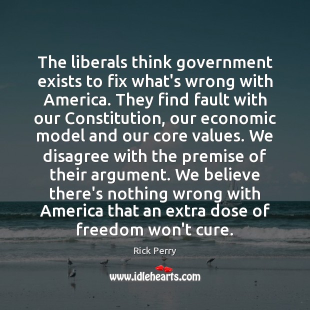 The liberals think government exists to fix what’s wrong with America. They Rick Perry Picture Quote
