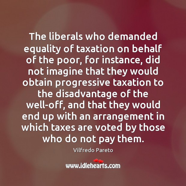 The liberals who demanded equality of taxation on behalf of the poor, Vilfredo Pareto Picture Quote