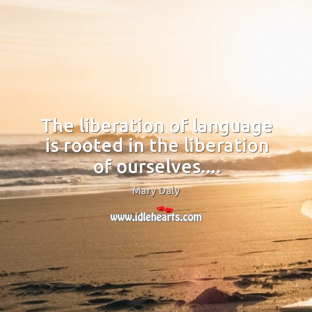 The liberation of language is rooted in the liberation of ourselves…. Mary Daly Picture Quote