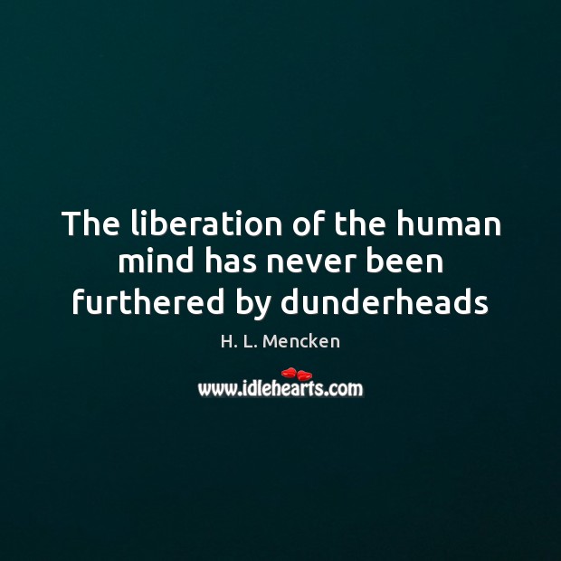 The liberation of the human mind has never been furthered by dunderheads H. L. Mencken Picture Quote