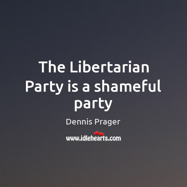 The Libertarian Party is a shameful party Dennis Prager Picture Quote